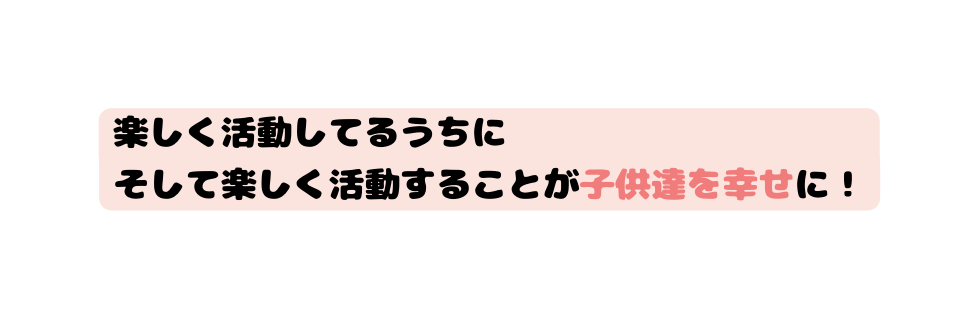 楽しく活動してるうちに そして楽しく活動することが子供達を幸せに